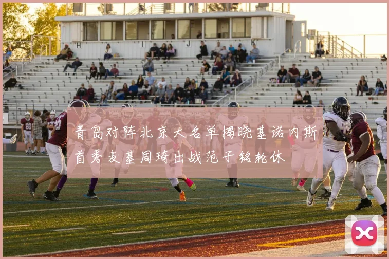 青岛对阵北京大名单揭晓基诺内斯首秀麦基周琦出战范子铭轮休