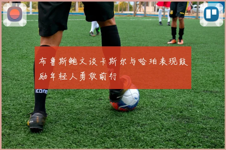 布鲁斯鲍文谈卡斯尔与哈珀表现鼓励年轻人勇敢前行