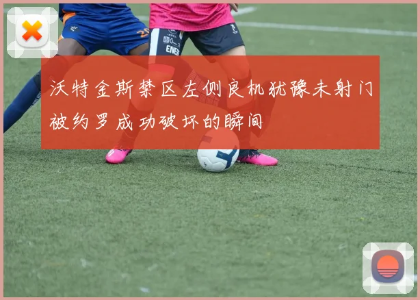 沃特金斯禁区左侧良机犹豫未射门被约罗成功破坏的瞬间