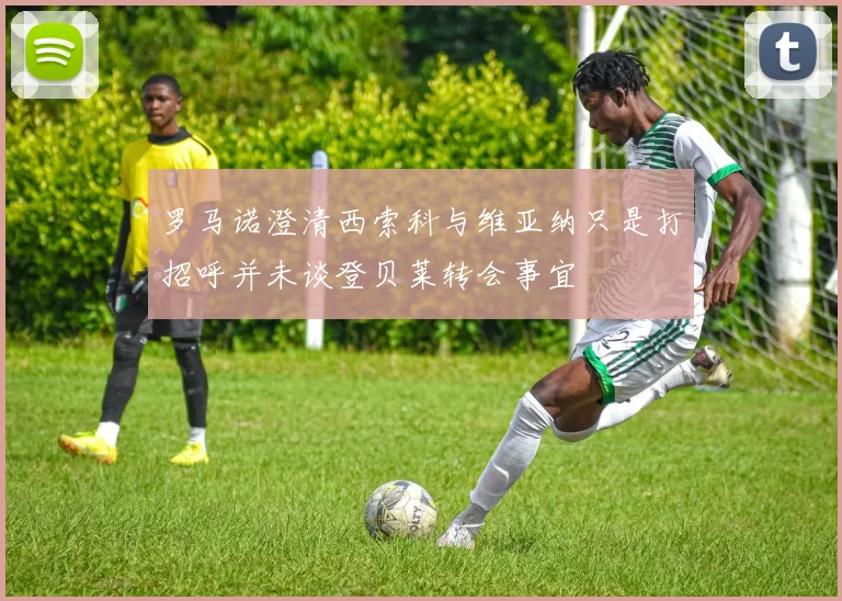 罗马诺澄清西索科与维亚纳只是打招呼并未谈登贝莱转会事宜