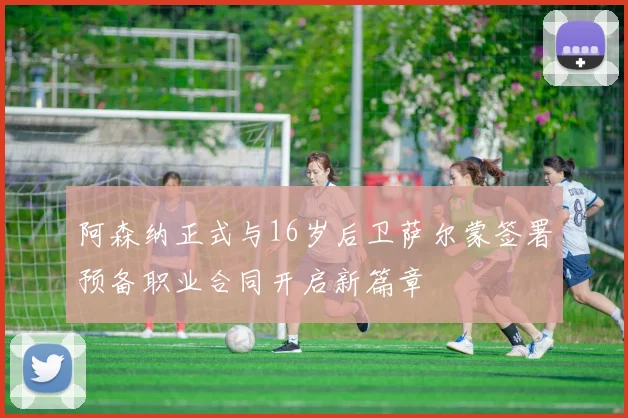阿森纳正式与16岁后卫萨尔蒙签署预备职业合同开启新篇章