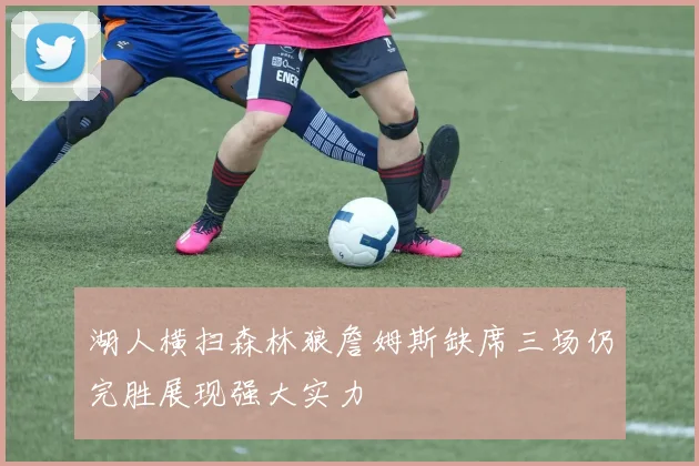 湖人横扫森林狼詹姆斯缺席三场仍完胜展现强大实力