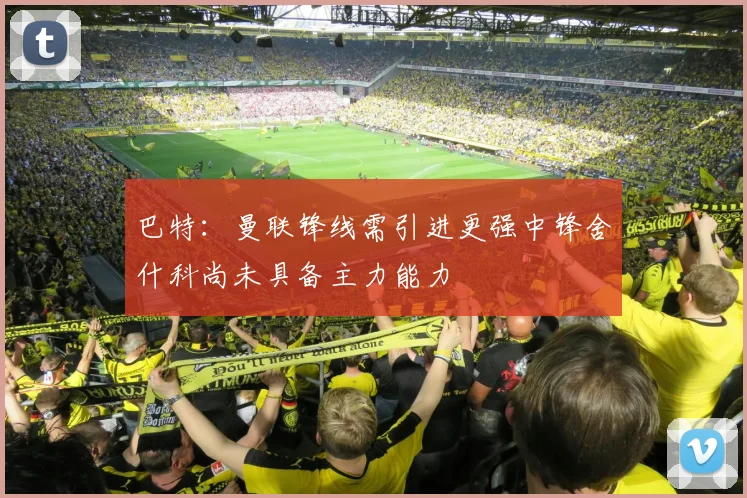 巴特：曼联锋线需引进更强中锋舍什科尚未具备主力能力