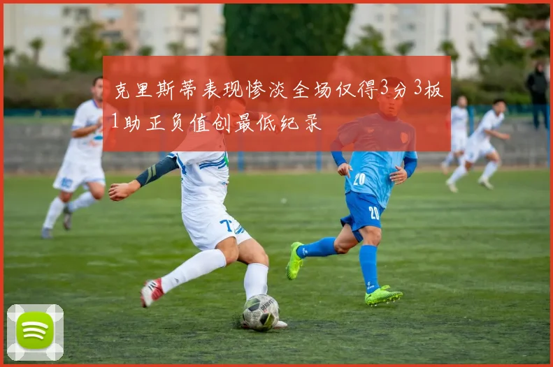 克里斯蒂表现惨淡全场仅得3分3板1助正负值创最低纪录