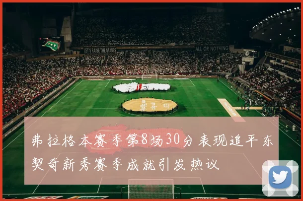 弗拉格本赛季第8场30分表现追平东契奇新秀赛季成就引发热议