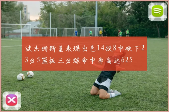 波杰姆斯基表现出色14投8中砍下23分5篮板三分球命中率高达625
