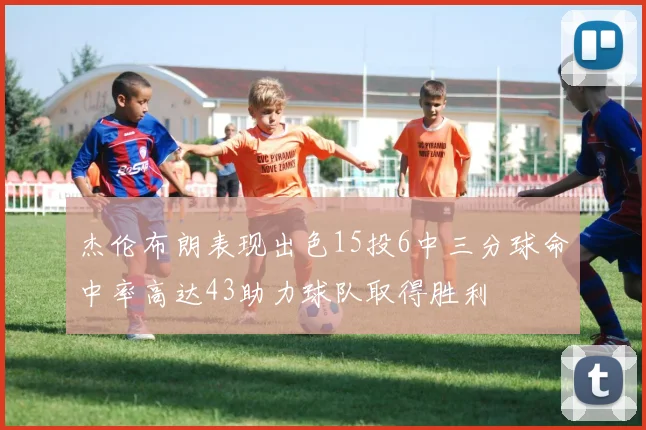 杰伦布朗表现出色15投6中三分球命中率高达43助力球队取得胜利