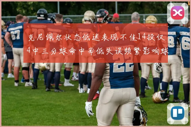 克尼佩尔状态低迷表现不佳14投仅4中三分球命中率低失误频繁影响球队表现