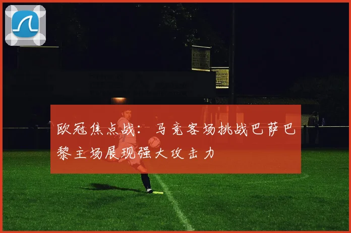 欧冠焦点战：马竞客场挑战巴萨巴黎主场展现强大攻击力