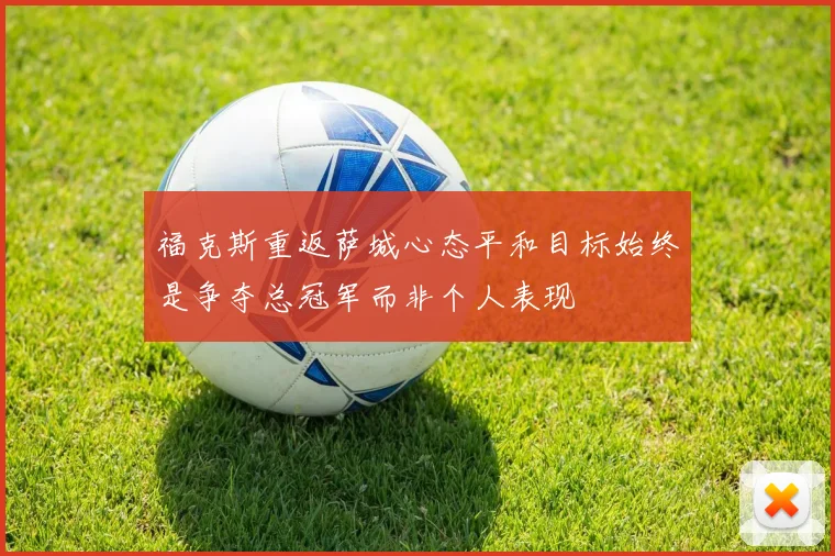 福克斯重返萨城心态平和目标始终是争夺总冠军而非个人表现