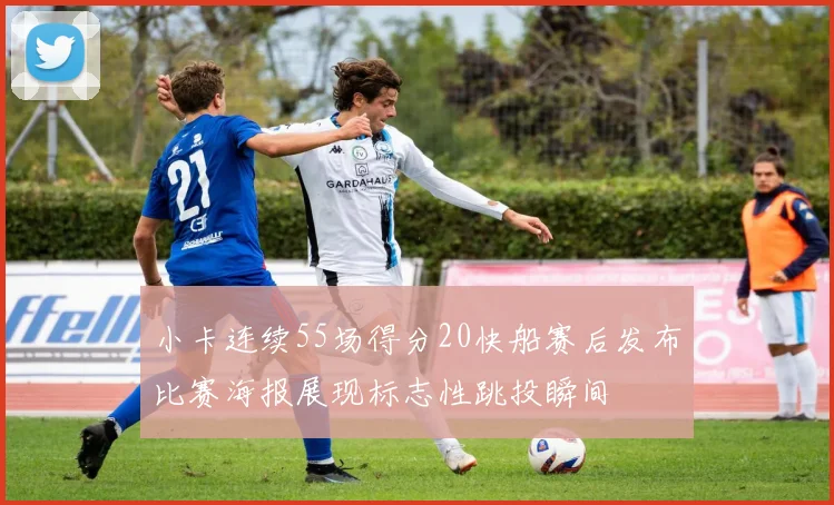 小卡连续55场得分20快船赛后发布比赛海报展现标志性跳投瞬间