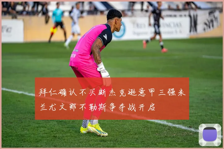 拜仁确认不买断杰克逊意甲三强米兰尤文那不勒斯争夺战开启