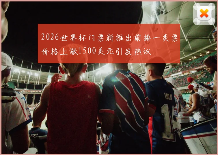 2026世界杯门票新推出前排一类票价格上涨1500美元引发热议