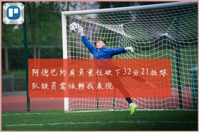 阿德巴约肩负重任砍下32分21板球队缺员需依赖我表现