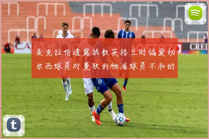 麦克拉伦透露执教英格兰时偏爱切尔西球员对曼联利物浦球员不和的看法