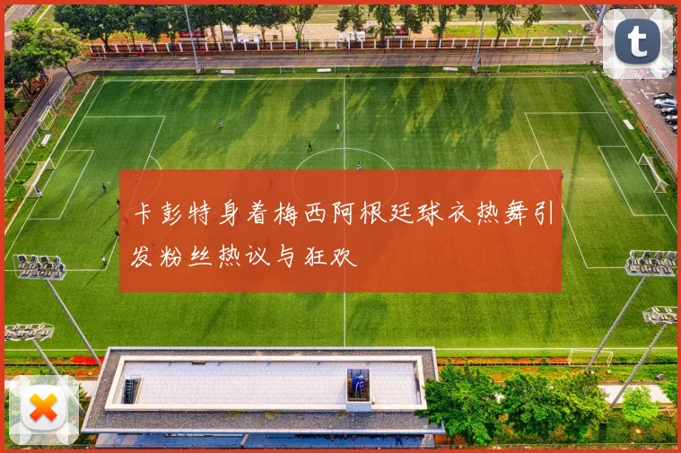 卡彭特身着梅西阿根廷球衣热舞引发粉丝热议与狂欢
